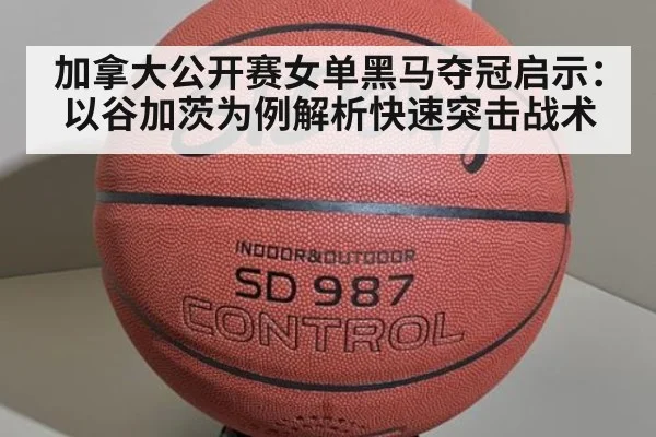 加拿大公开赛女单黑马夺冠启示：以谷加茨为例解析快速突击战术
