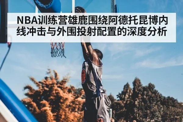 NBA训练营雄鹿围绕阿德托昆博内线冲击与外围投射配置的深度分析