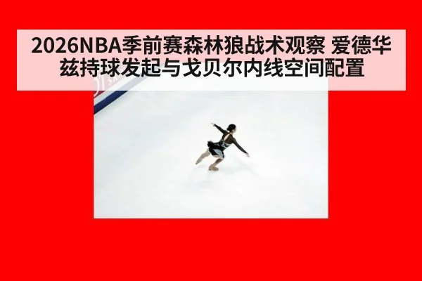 2026NBA季前赛森林狼战术观察 爱德华兹持球发起与戈贝尔内线空间配置