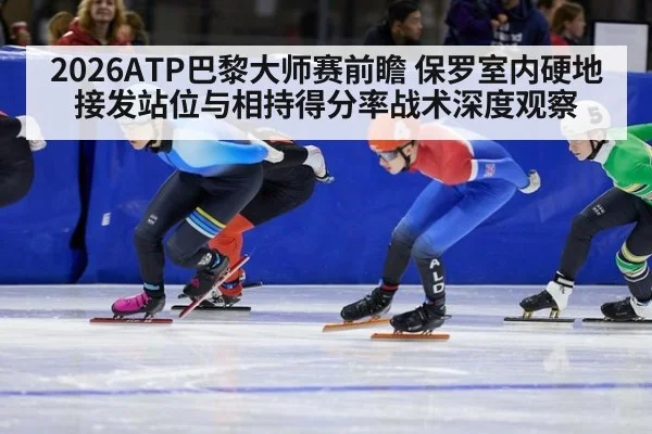 2026ATP巴黎大师赛前瞻 保罗室内硬地接发站位与相持得分率战术深度观察