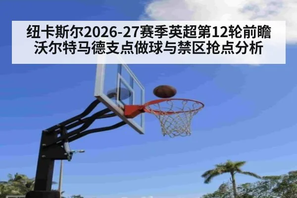 纽卡斯尔2026-27赛季英超第12轮前瞻 沃尔特马德支点做球与禁区抢点分析